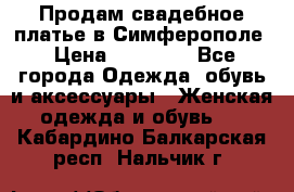  Продам свадебное платье в Симферополе › Цена ­ 25 000 - Все города Одежда, обувь и аксессуары » Женская одежда и обувь   . Кабардино-Балкарская респ.,Нальчик г.